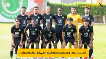 3 صدامات نارية.. مهمة صعبة تنتظر البنك الأهلي قبل نهاية أغسطس 1